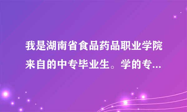 我是湖南省食品药品职业学院来自的中专毕业生。学的专业是医药。现在想攻读大专360问答或本科。