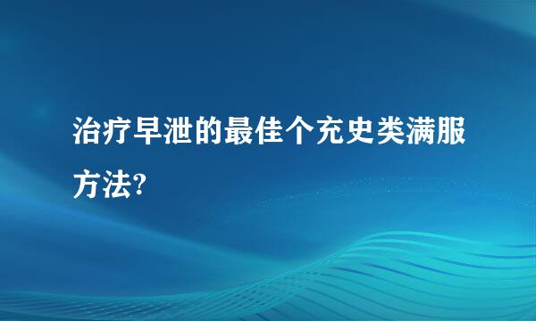 治疗早泄的最佳个充史类满服方法?