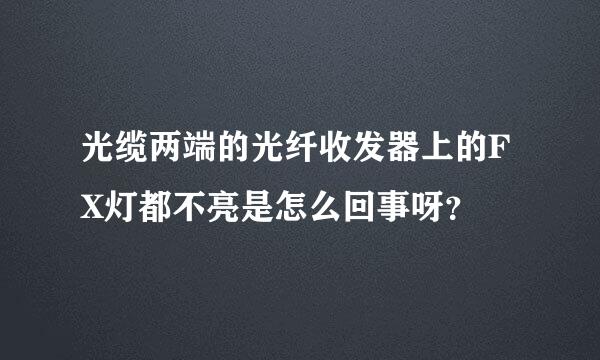 光缆两端的光纤收发器上的FX灯都不亮是怎么回事呀？