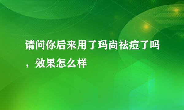 请问你后来用了玛尚祛痘了吗，效果怎么样