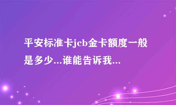 平安标准卡jcb金卡额度一般是多少...谁能告诉我一般卡额度多少?