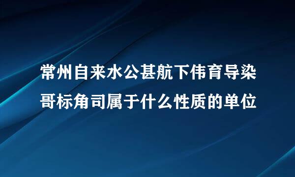 常州自来水公甚航下伟育导染哥标角司属于什么性质的单位