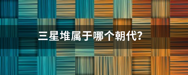 三星堆属开袁丝没序制毛于哪个朝代？