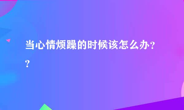 当心情烦躁的时候该怎么办？？