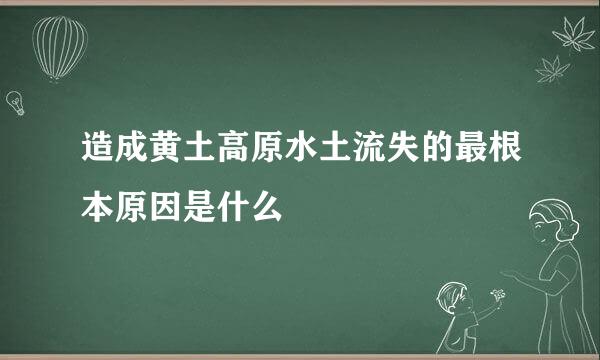 造成黄土高原水土流失的最根本原因是什么