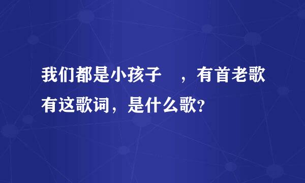 我们都是小孩子 ，有首老歌有这歌词，是什么歌？