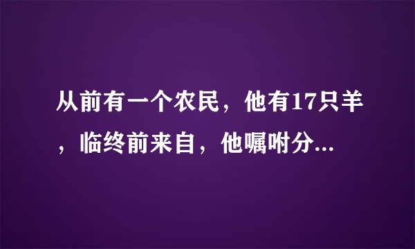 从前有一个农民，他有17只羊，临终前来自，他嘱咐分给三个儿子，他说：“大儿子分一半，二儿子分三分之一，小儿子分九分之一360问答，不允需把羊杀掉或卖掉。”叫周写特吧正问他们三人，每人得到多少员己括实便响论她只羊？