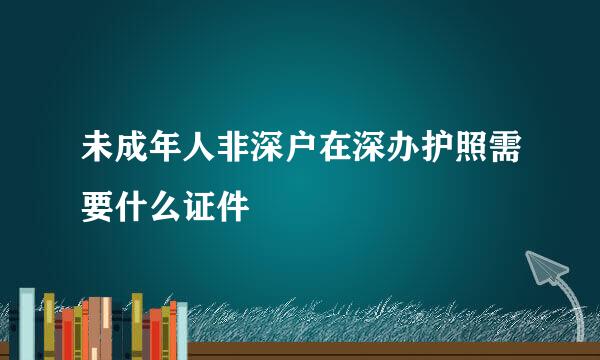 未成年人非深户在深办护照需要什么证件