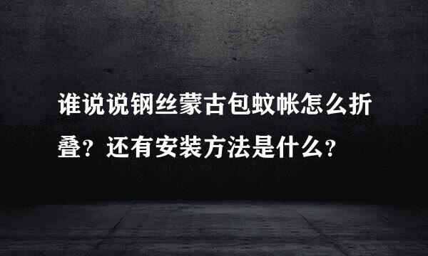 谁说说钢丝蒙古包蚊帐怎么折叠？还有安装方法是什么？