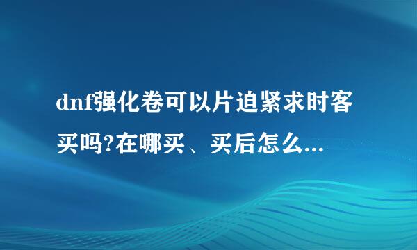 dnf强化卷可以片迫紧求时客买吗?在哪买、买后怎么用、求高手解答、详细点给分