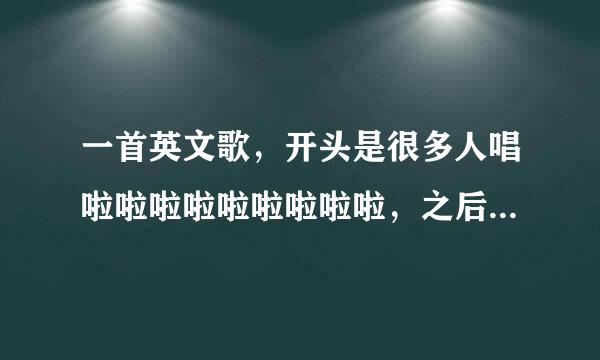 一首英文歌，开头是很多人唱啦啦啦啦啦啦啦啦啦，之后是一个女声唱，这里不说了，看问题补充吧。