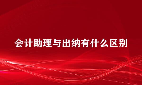 会计助理与出纳有什么区别