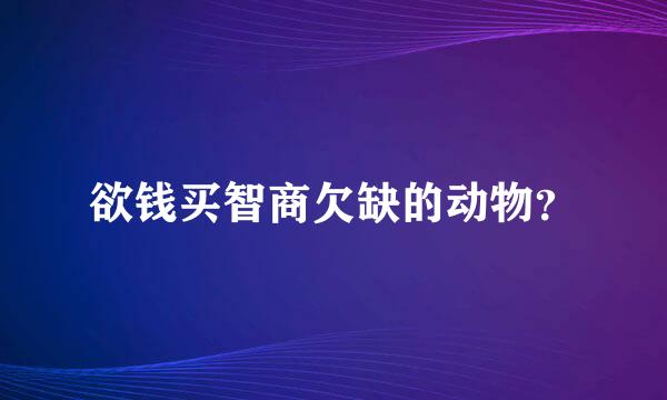 欲钱买智商欠缺的动物？