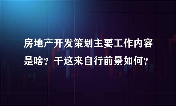 房地产开发策划主要工作内容是啥？干这来自行前景如何？