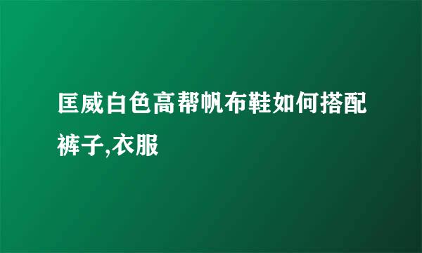 匡威白色高帮帆布鞋如何搭配裤子,衣服