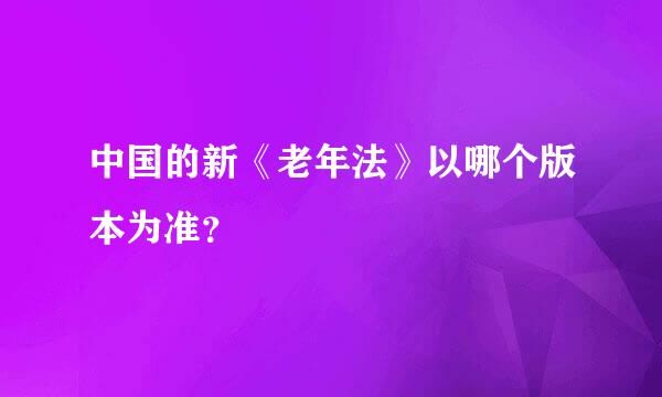 中国的新《老年法》以哪个版本为准？