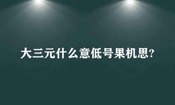 大三元什么意低号果机思?