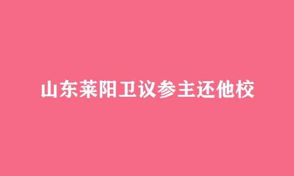 山东莱阳卫议参主还他校