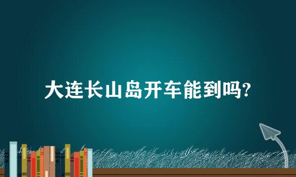 大连长山岛开车能到吗?