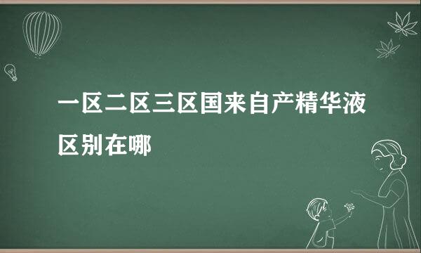 一区二区三区国来自产精华液区别在哪