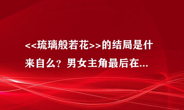 <<琉璃般若花>>的结局是什来自么？男女主角最后在一360问答起了吗？迫切想知是极须首道！