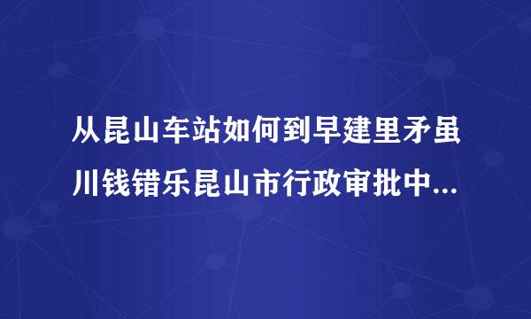 从昆山车站如何到早建里矛虽川钱错乐昆山市行政审批中心(前进中路219号)