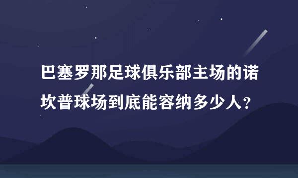 巴塞罗那足球俱乐部主场的诺坎普球场到底能容纳多少人？