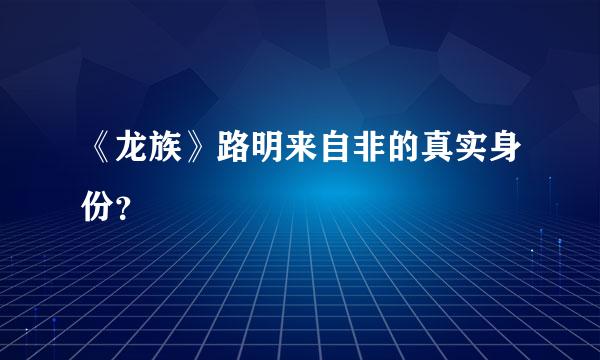 《龙族》路明来自非的真实身份？