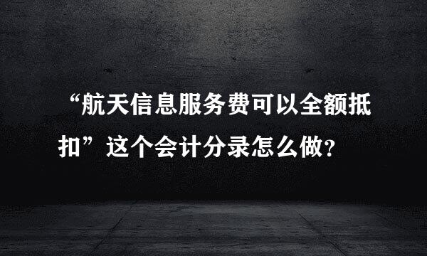 “航天信息服务费可以全额抵扣”这个会计分录怎么做？