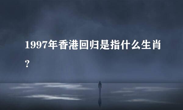 1997年香港回归是指什么生肖？