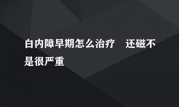 白内障早期怎么治疗 还磁不是很严重