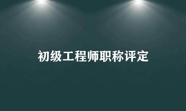 初级工程师职称评定