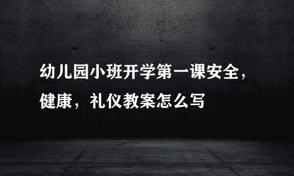 幼儿园小班开学第一课安全，健康，礼仪教案怎么写