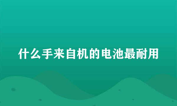 什么手来自机的电池最耐用