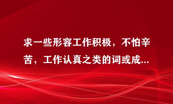 求一些形容工作积极，不怕辛苦，工作认真之类的词或成语(如乐此不疲)，和工留动诉些阿江虽作认真