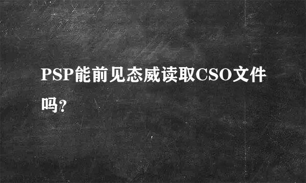 PSP能前见态威读取CSO文件吗？