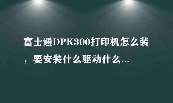 富士通DPK300打印机怎么装，要安装什么驱动什么的。谢谢各位了。