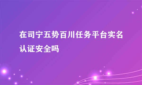 在司宁五势百川任务平台实名认证安全吗