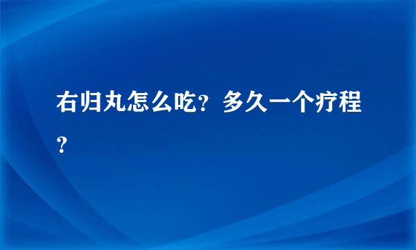 右归丸怎么吃？多久一个疗程？