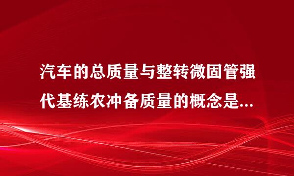 汽车的总质量与整转微固管强代基练农冲备质量的概念是什么？它们之间有什么区别？