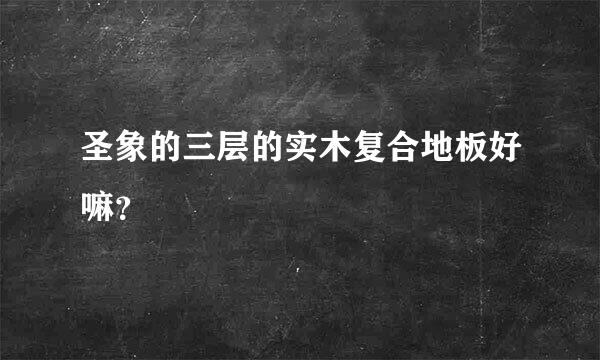 圣象的三层的实木复合地板好嘛？