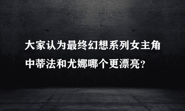 大家认为最终幻想系列女主角中蒂法和尤娜哪个更漂亮？