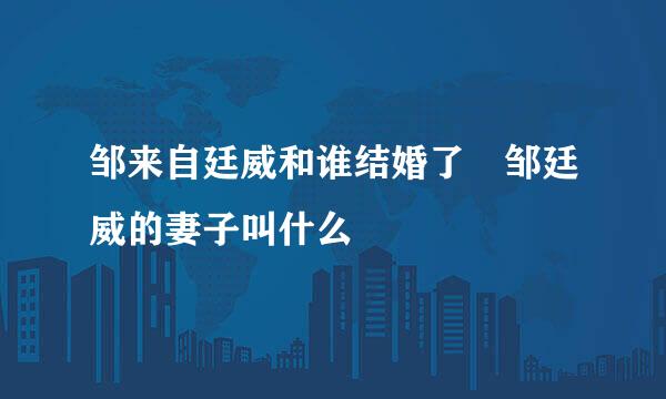 邹来自廷威和谁结婚了 邹廷威的妻子叫什么