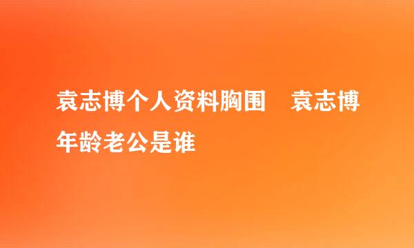 袁志博个人资料胸围 袁志博年龄老公是谁