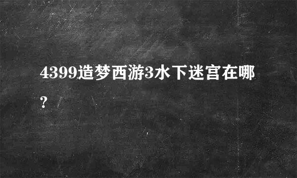 4399造梦西游3水下迷宫在哪?