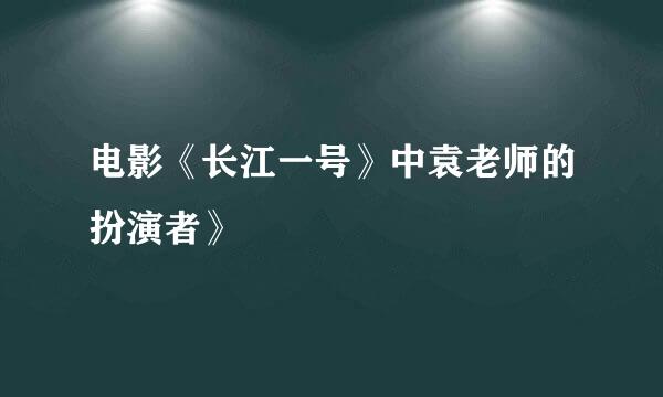 电影《长江一号》中袁老师的扮演者》