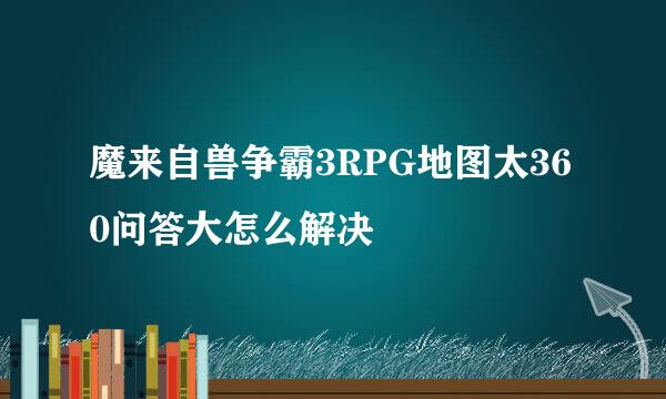 魔来自兽争霸3RPG地图太360问答大怎么解决