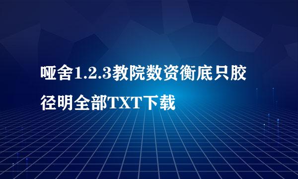 哑舍1.2.3教院数资衡底只胶径明全部TXT下载