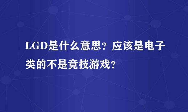 LGD是什么意思？应该是电子类的不是竞技游戏？