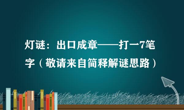 灯谜：出口成章——打一7笔字（敬请来自简释解谜思路）